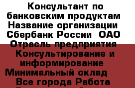 Консультант по банковским продуктам › Название организации ­ Сбербанк России, ОАО › Отрасль предприятия ­ Консультирование и информирование › Минимальный оклад ­ 1 - Все города Работа » Вакансии   . Адыгея респ.,Адыгейск г.